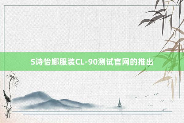 S诗怡娜服装CL-90测试官网的推出