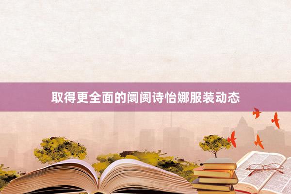 取得更全面的阛阓诗怡娜服装动态