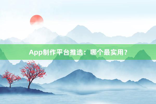 App制作平台推选：哪个最实用？
