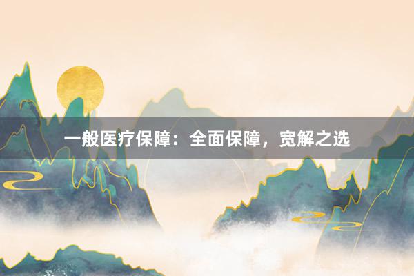 一般医疗保障：全面保障，宽解之选