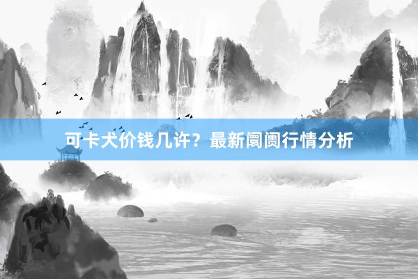 可卡犬价钱几许？最新阛阓行情分析
